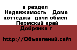  в раздел : Недвижимость » Дома, коттеджи, дачи обмен . Пермский край,Добрянка г.